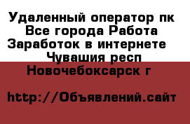 Удаленный оператор пк - Все города Работа » Заработок в интернете   . Чувашия респ.,Новочебоксарск г.